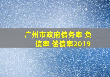 广州市政府债务率 负债率 偿债率2019